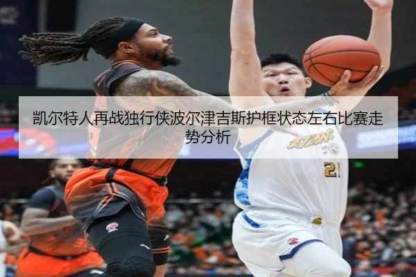 凯尔特人再战独行侠波尔津吉斯护框状态左右比赛走势分析