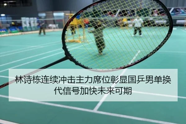 林诗栋连续冲击主力席位彰显国乒男单换代信号加快未来可期